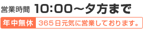 営業時間　10:00～夕方まで　年中無休　365日元気に営業しております。